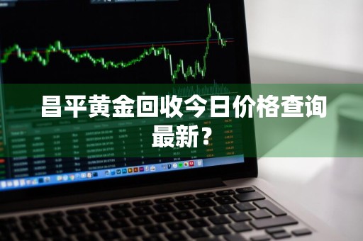 昌平黄金回收今日价格查询最新?