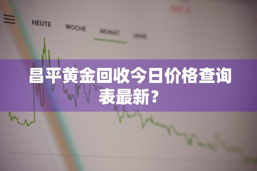 昌平黄金回收今日价格查询表最新？