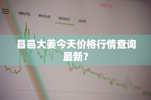 昌邑大姜今天价格行情查询最新？
