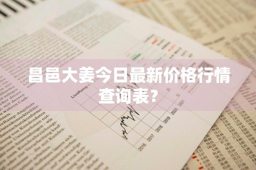 昌邑大姜今日最新价格行情查询表?