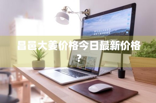 昌邑大姜价格今日最新价格？