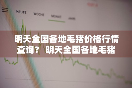 明天全国各地毛猪价格行情查询？ 明天全国各地毛猪价格行情查询表