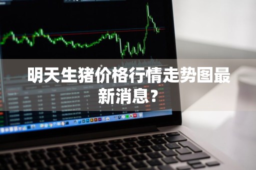 明天生猪价格行情走势图最新消息？
