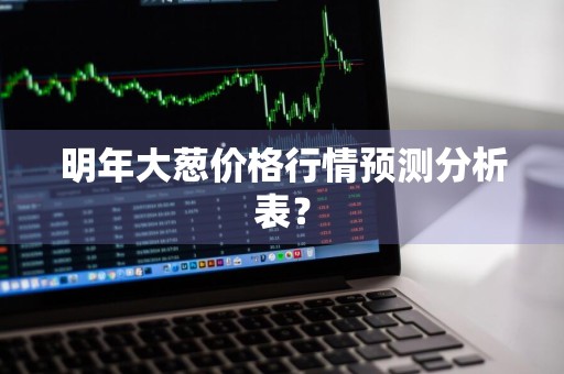 明年大葱价格行情预测分析表？