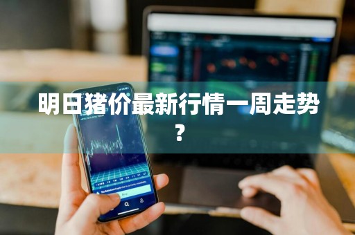 明日猪价最新行情一周走势？