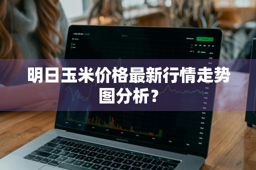 明日玉米价格最新行情走势图分析？