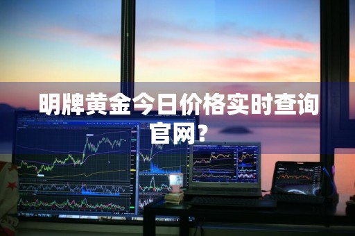 明牌黄金今日价格实时查询官网？