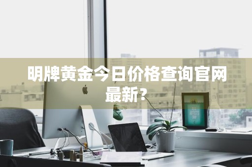 明牌黄金今日价格查询官网最新?
