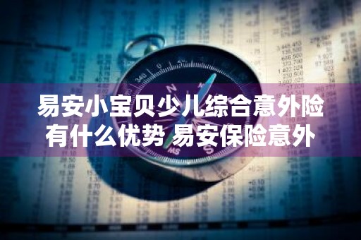 易安小宝贝少儿综合意外险有什么优势 易安保险意外险
