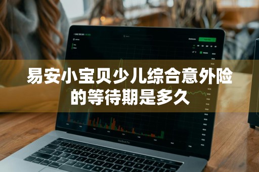 易安小宝贝少儿综合意外险的等待期是多久