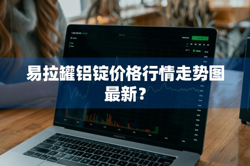 易拉罐铝锭价格行情走势图最新？