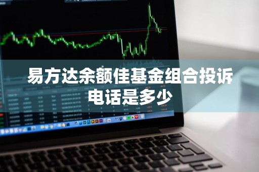 易方达余额佳基金组合投诉电话是多少