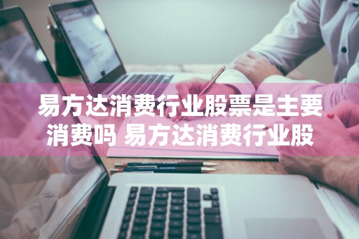 易方达消费行业股票是主要消费吗 易方达消费行业股票是主要消费吗为什么