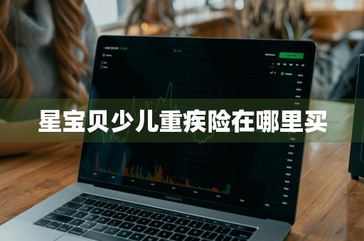 星宝贝少儿重疾险在哪里买