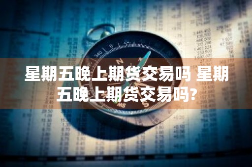 星期五晚上期货交易吗 星期五晚上期货交易吗?