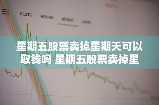 星期五股票卖掉星期天可以取钱吗 星期五股票卖掉星期天可以取钱吗安全吗