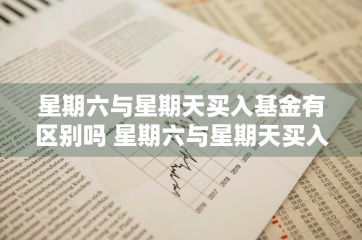 星期六与星期天买入基金有区别吗 星期六与星期天买入基金有区别吗知乎