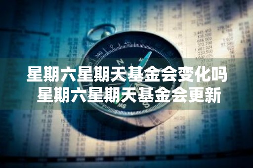 星期六星期天基金会变化吗 星期六星期天基金会更新吗