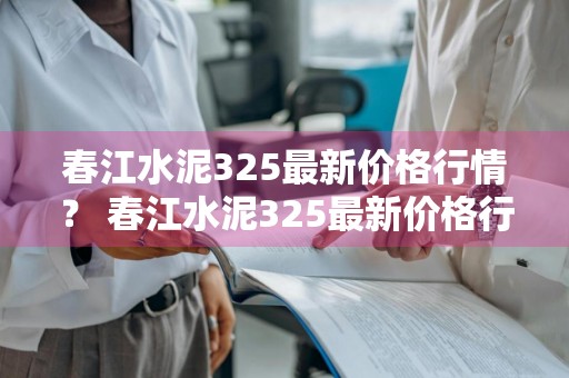 春江水泥325最新价格行情？ 春江水泥325最新价格行情