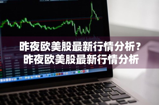昨夜欧美股最新行情分析？ 昨夜欧美股最新行情分析图
