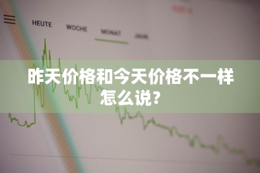 昨天价格和今天价格不一样怎么说？