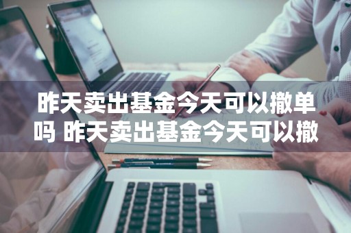昨天卖出基金今天可以撤单吗 昨天卖出基金今天可以撤单吗