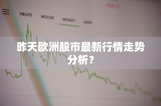 昨天欧洲股市最新行情走势分析？