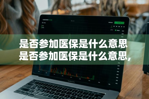 是否参加医保是什么意思 是否参加医保是什么意思,是投保人的啥意思