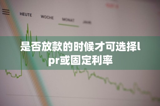 是否放款的时候才可选择lpr或固定利率