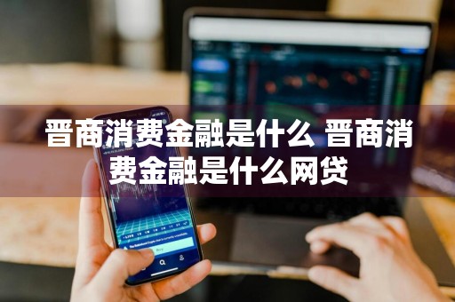 晋商消费金融是什么 晋商消费金融是什么网贷
