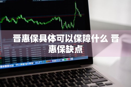 晋惠保具体可以保障什么 晋惠保缺点