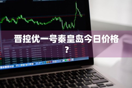 晋控优一号秦皇岛今日价格？