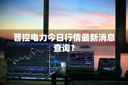 晋控电力今日行情最新消息查询?