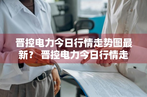 晋控电力今日行情走势图最新？ 晋控电力今日行情走势图最新消息