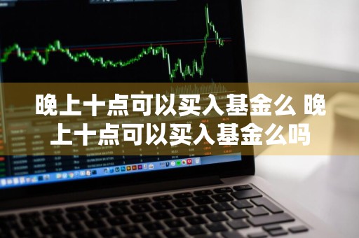 晚上十点可以买入基金么 晚上十点可以买入基金么吗