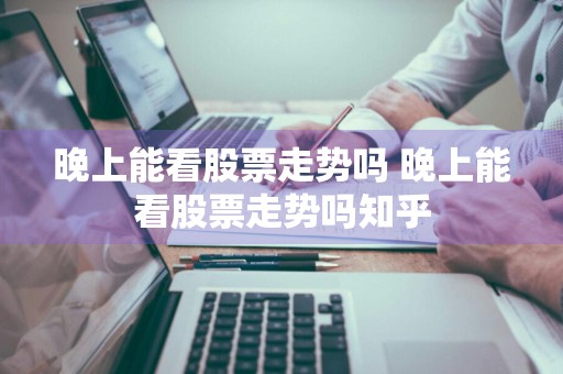 晚上能看股票走势吗 晚上能看股票走势吗知乎