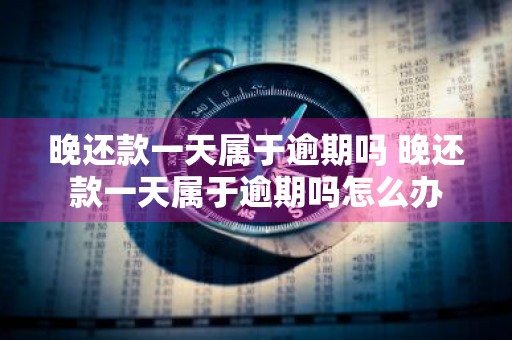 晚还款一天属于逾期吗 晚还款一天属于逾期吗怎么办