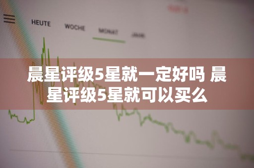 晨星评级5星就一定好吗 晨星评级5星就可以买么