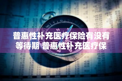 普惠性补充医疗保险有没有等待期 普惠性补充医疗保险有没有等待期限