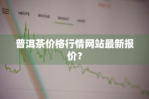 普洱茶价格行情网站最新报价？
