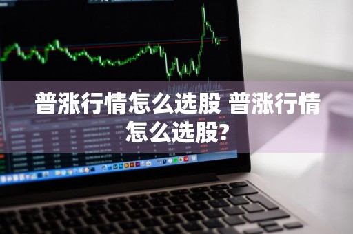 普涨行情怎么选股 普涨行情怎么选股?
