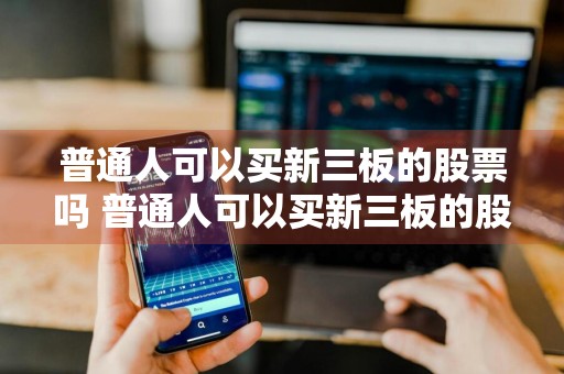 普通人可以买新三板的股票吗 普通人可以买新三板的股票吗知乎