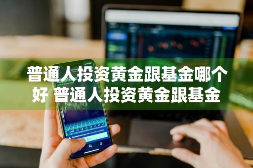 普通人投资黄金跟基金哪个好 普通人投资黄金跟基金哪个好一点