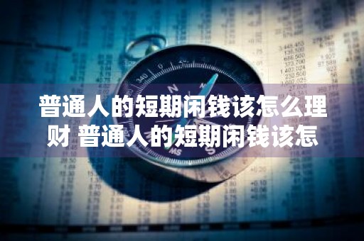 普通人的短期闲钱该怎么理财 普通人的短期闲钱该怎么理财呢