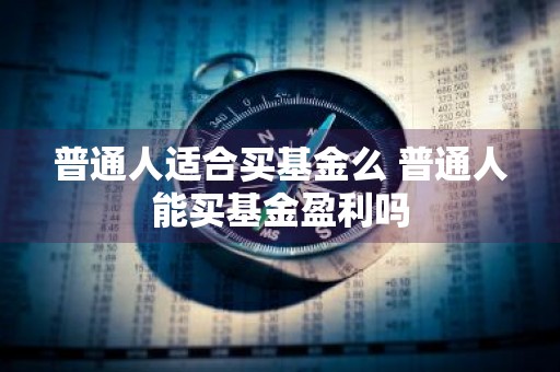 普通人适合买基金么 普通人能买基金盈利吗