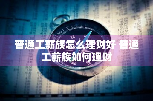普通工薪族怎么理财好 普通工薪族如何理财
