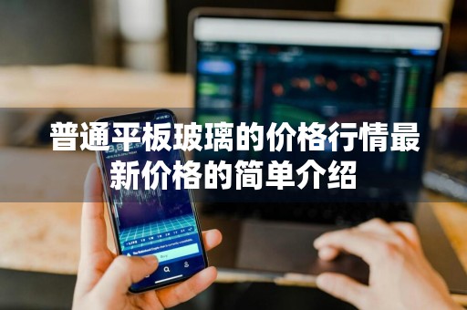 普通平板玻璃的价格行情最新价格的简单介绍