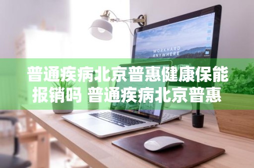 普通疾病北京普惠健康保能报销吗 普通疾病北京普惠健康保能报销吗多少钱