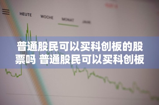 普通股民可以买科创板的股票吗 普通股民可以买科创板的股票吗知乎