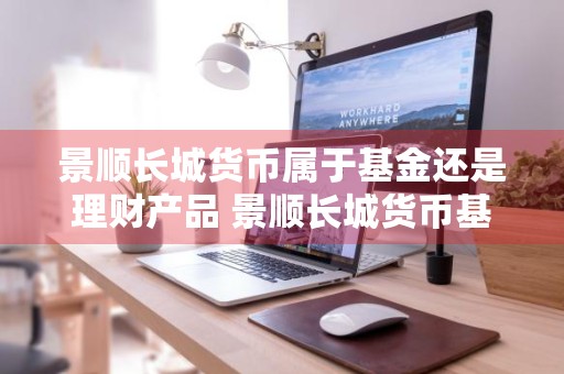 景顺长城货币属于基金还是理财产品 景顺长城货币基金怎么样